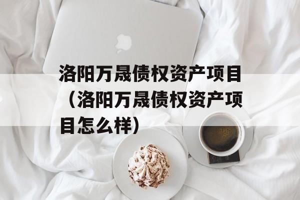 洛阳万晟债权资产项目（洛阳万晟债权资产项目怎么样）