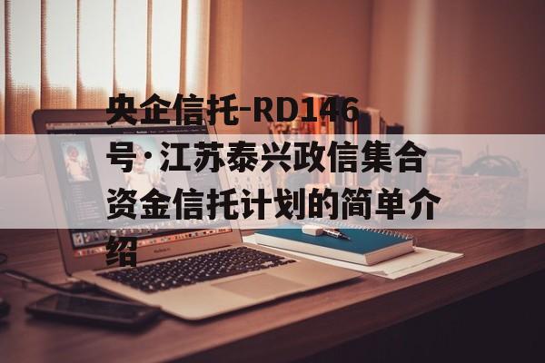 央企信托-RD146号·江苏泰兴政信集合资金信托计划的简单介绍