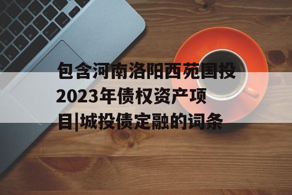 包含河南洛阳西苑国投2023年债权资产项目|城投债定融的词条