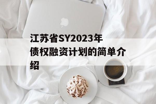 江苏省SY2023年债权融资计划的简单介绍