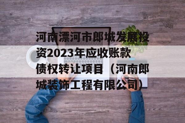 河南漂河市郎城发展投资2023年应收账款债权转让项目（河南郎城装饰工程有限公司）