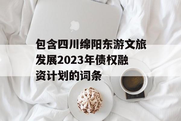 包含四川绵阳东游文旅发展2023年债权融资计划的词条