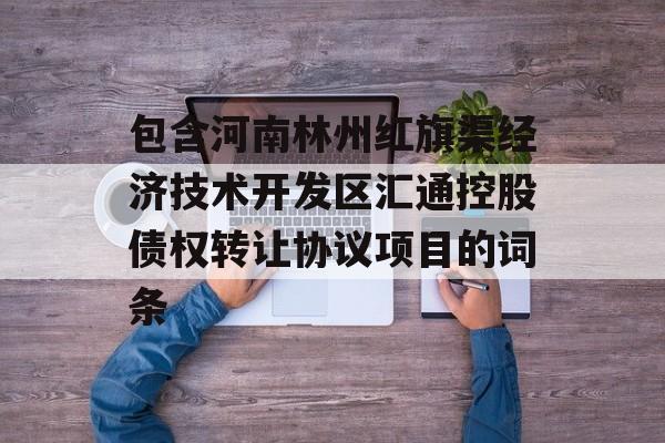 包含河南林州红旗渠经济技术开发区汇通控股债权转让协议项目的词条