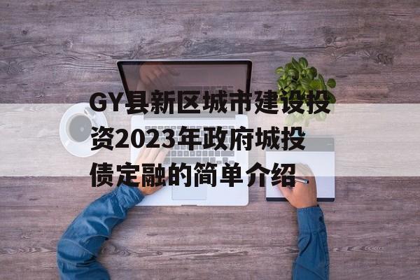 GY县新区城市建设投资2023年政府城投债定融的简单介绍