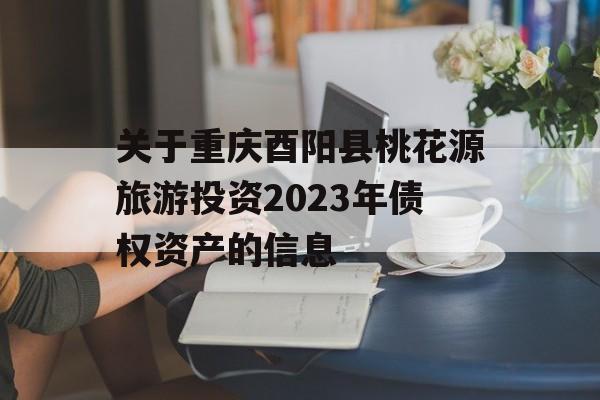 关于重庆酉阳县桃花源旅游投资2023年债权资产的信息