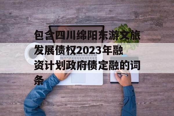 包含四川绵阳东游文旅发展债权2023年融资计划政府债定融的词条