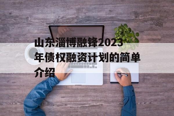 山东淄博融锋2023年债权融资计划的简单介绍