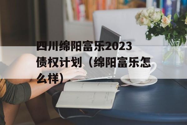 四川绵阳富乐2023债权计划（绵阳富乐怎么样）