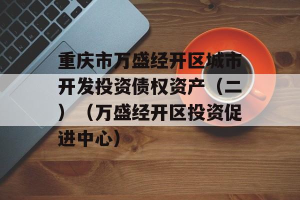 重庆市万盛经开区城市开发投资债权资产（二）（万盛经开区投资促进中心）