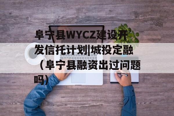 阜宁县WYCZ建设开发信托计划|城投定融（阜宁县融资出过问题吗）