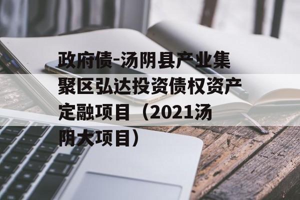 政府债-汤阴县产业集聚区弘达投资债权资产定融项目（2021汤阴大项目）