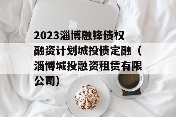 2023淄博融锋债权融资计划城投债定融（淄博城投融资租赁有限公司）