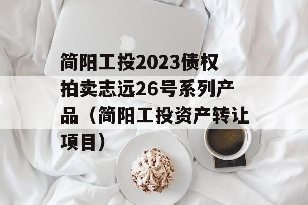 简阳工投2023债权拍卖志远26号系列产品（简阳工投资产转让项目）