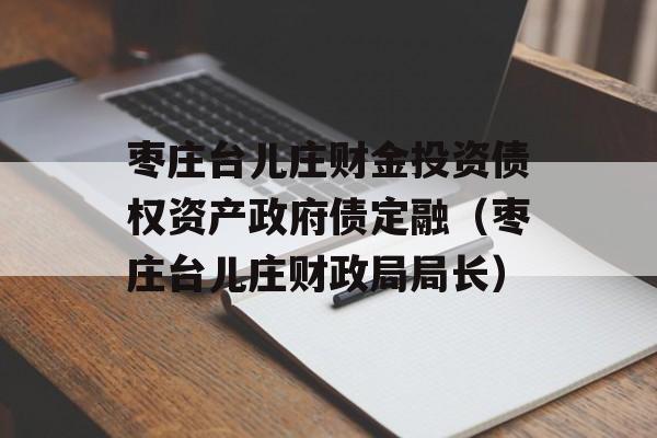 枣庄台儿庄财金投资债权资产政府债定融（枣庄台儿庄财政局局长）