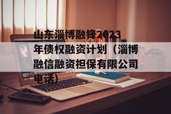 山东淄博融锋2023年债权融资计划（淄博融信融资担保有限公司电话）