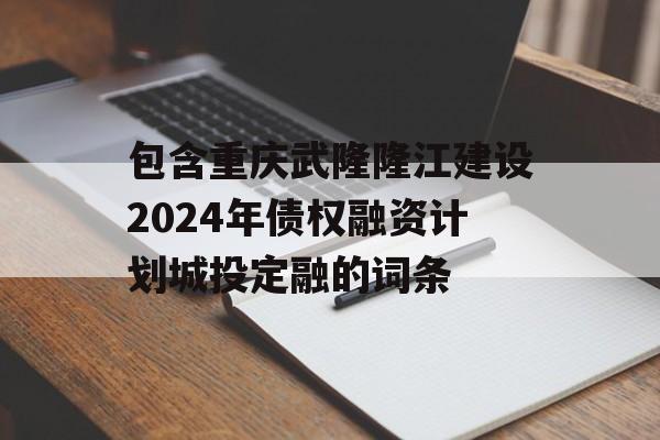 包含重庆武隆隆江建设2024年债权融资计划城投定融的词条