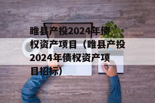 睢县产投2024年债权资产项目（睢县产投2024年债权资产项目招标）