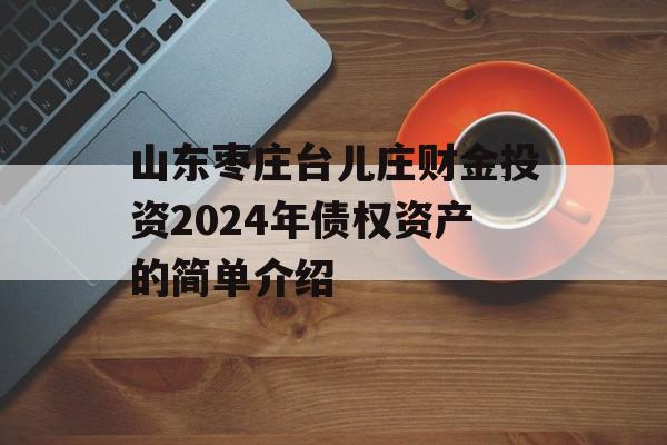 山东枣庄台儿庄财金投资2024年债权资产的简单介绍