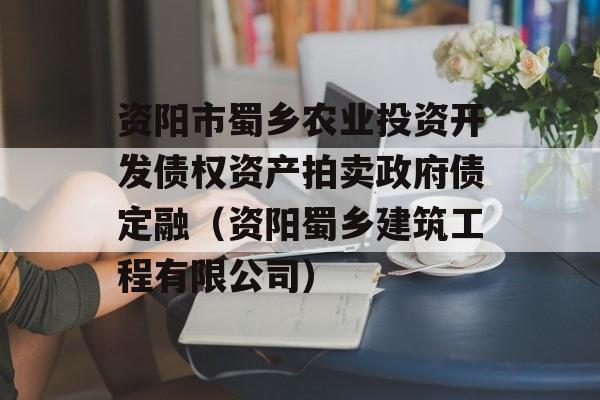 资阳市蜀乡农业投资开发债权资产拍卖政府债定融（资阳蜀乡建筑工程有限公司）