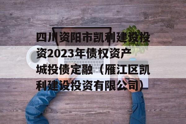 四川资阳市凯利建设投资2023年债权资产城投债定融（雁江区凯利建设投资有限公司）