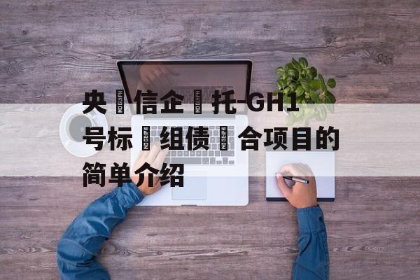 央‮信企‬托-GH1号标‮组债‬合项目的简单介绍