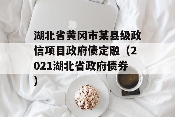 湖北省黄冈市某县级政信项目政府债定融（2021湖北省政府债券）