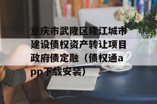 重庆市武隆区隆江城市建设债权资产转让项目政府债定融（债权通app下载安装）