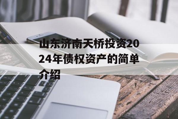 山东济南天桥投资2024年债权资产的简单介绍