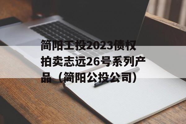 简阳工投2023债权拍卖志远26号系列产品（简阳公投公司）