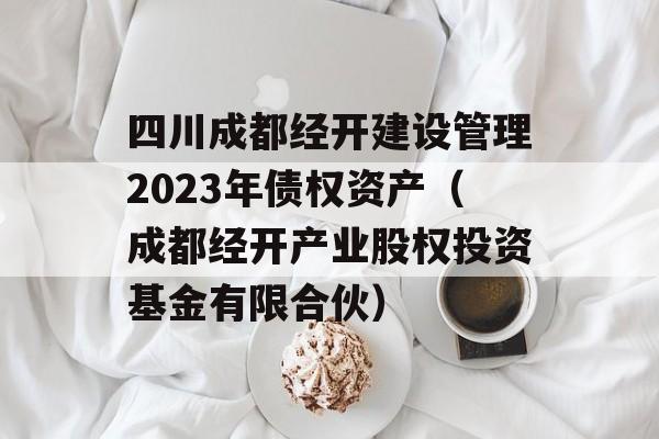 四川成都经开建设管理2023年债权资产（成都经开产业股权投资基金有限合伙）