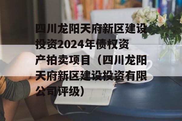 四川龙阳天府新区建设投资2024年债权资产拍卖项目（四川龙阳天府新区建设投资有限公司评级）