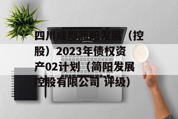 四川成都简阳发展（控股）2023年债权资产02计划（简阳发展控股有限公司 评级）