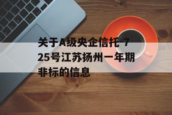 关于A级央企信托-725号江苏扬州一年期非标的信息