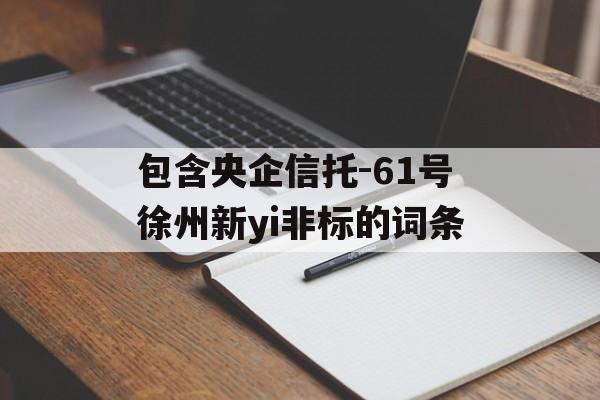 包含央企信托-61号徐州新yi非标的词条