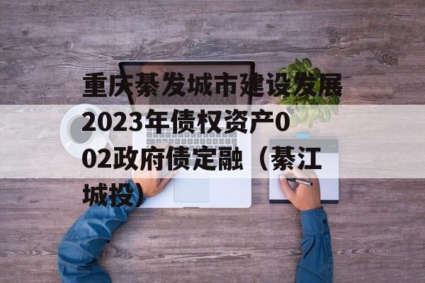 重庆綦发城市建设发展2023年债权资产002政府债定融（綦江城投）