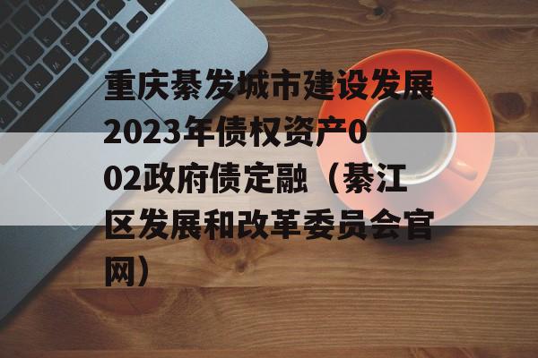 重庆綦发城市建设发展2023年债权资产002政府债定融（綦江区发展和改革委员会官网）