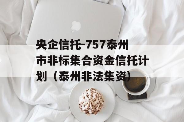 央企信托-757泰州市非标集合资金信托计划（泰州非法集资）