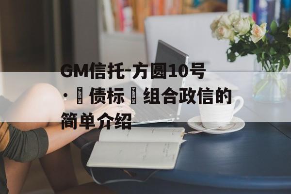 GM信托-方圆10号·‮债标‬组合政信的简单介绍