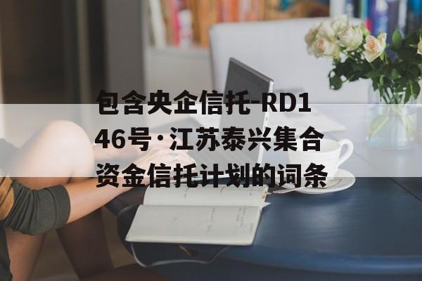 包含央企信托-RD146号·江苏泰兴集合资金信托计划的词条