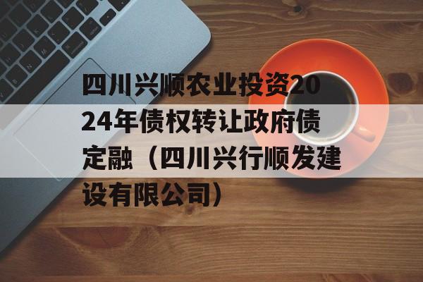 四川兴顺农业投资2024年债权转让政府债定融（四川兴行顺发建设有限公司）