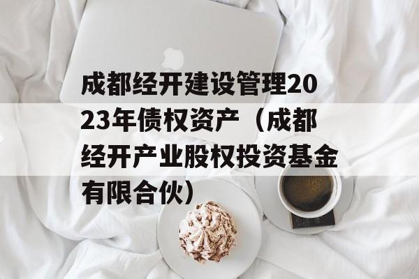 成都经开建设管理2023年债权资产（成都经开产业股权投资基金有限合伙）