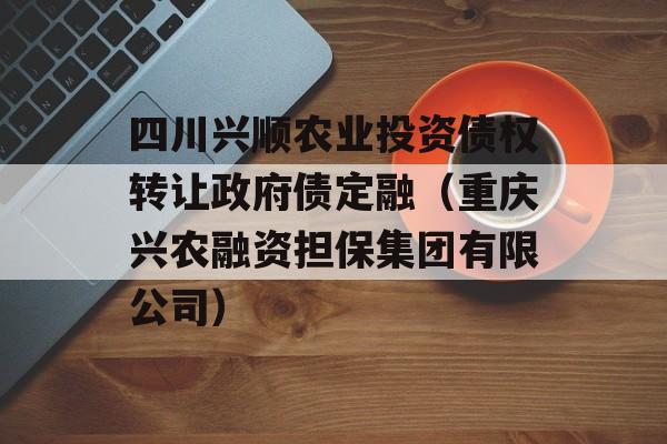 四川兴顺农业投资债权转让政府债定融（重庆兴农融资担保集团有限公司）