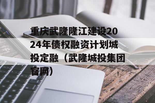 重庆武隆隆江建设2024年债权融资计划城投定融（武隆城投集团官网）