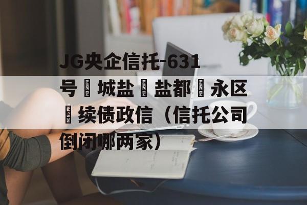 JG央企信托-631号‮城盐‬盐都‮永区‬续债政信（信托公司倒闭哪两家）