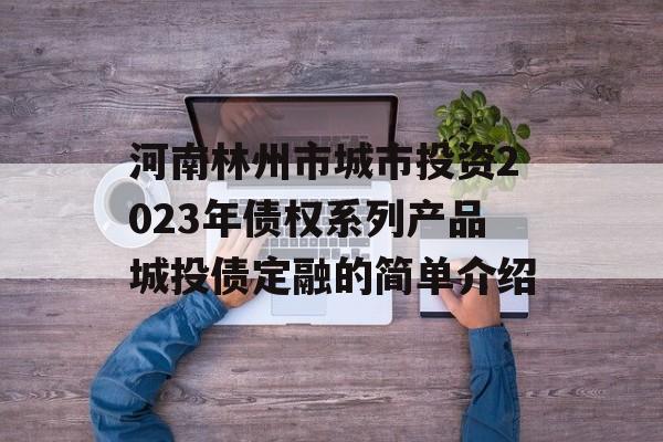 河南林州市城市投资2023年债权系列产品城投债定融的简单介绍