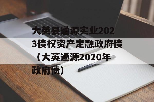 大英县通源实业2023债权资产定融政府债（大英通源2020年政府债）