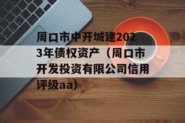 周口市中开城建2023年债权资产（周口市开发投资有限公司信用评级aa）