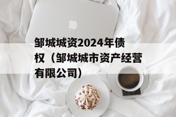 邹城城资2024年债权（邹城城市资产经营有限公司）