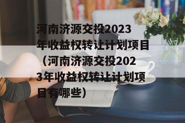 河南济源交投2023年收益权转让计划项目（河南济源交投2023年收益权转让计划项目有哪些）