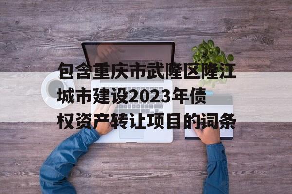 包含重庆市武隆区隆江城市建设2023年债权资产转让项目的词条